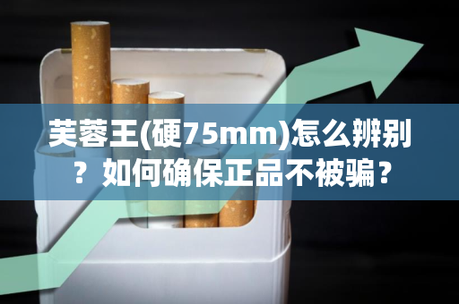 芙蓉王(硬75mm)怎么辨别？如何确保正品不被骗？